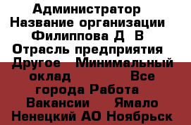 Администратор › Название организации ­ Филиппова Д. В › Отрасль предприятия ­ Другое › Минимальный оклад ­ 35 000 - Все города Работа » Вакансии   . Ямало-Ненецкий АО,Ноябрьск г.